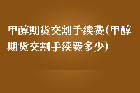 甲醇期货交割手续费(甲醇期货交割手续费多少)