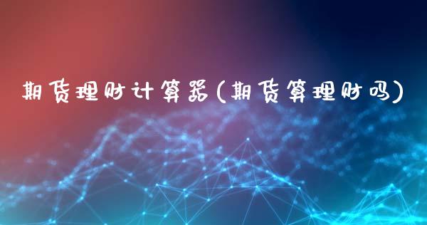 期货理财计算器(期货算理财吗)