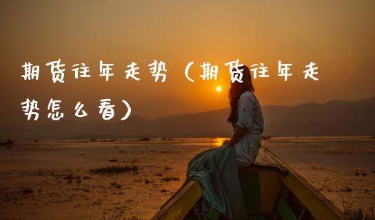 期货往年走势（期货往年走势怎么看）
