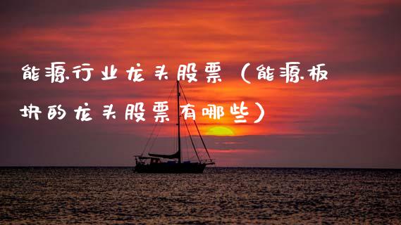 能源行业龙头股票(能源板块的龙头股票有哪些)_财经要闻_第1张_宇龙理财网 能源行业龙头股票(能源板块的龙头股票有哪些)_https://www.dglong8.com_财经要闻_第1张