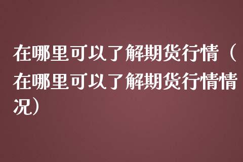 在哪里可以了解期货行情（在哪里可以了解期货行情情况）