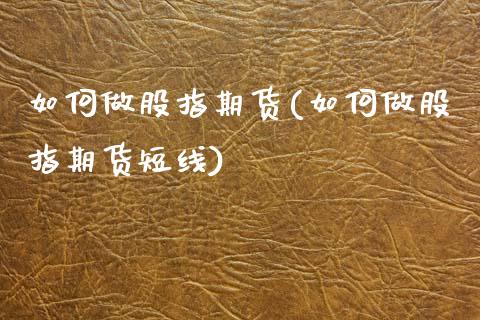如何做股指期货(如何做股指期货短线)