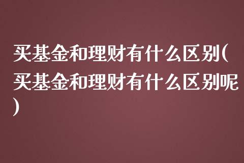 买基金和理财有什么区别(买基金和理财有什么区别呢)