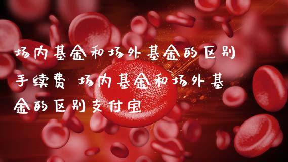 场内基金和场外基金的区别手续费 场内基金和场外基金的区别支付宝