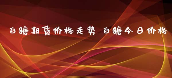 白糖期货价格走势 白糖今日价格