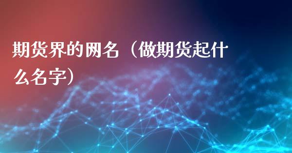 期货界的网名（做期货起什么名字）