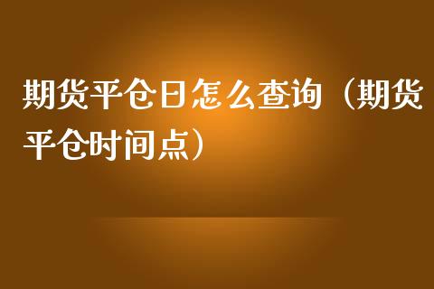 期货平仓日怎么查询（期货平仓时间点）