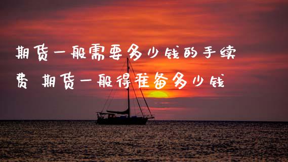期货一般需要多少钱的手续费 期货一般得准备多少钱_https://www.dglong8.com_理财百科_第1张