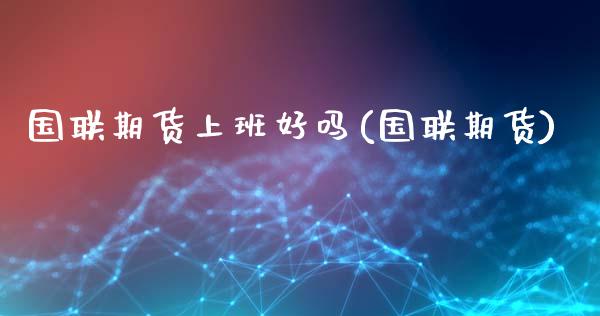 国联期货上班好吗(国联期货)
