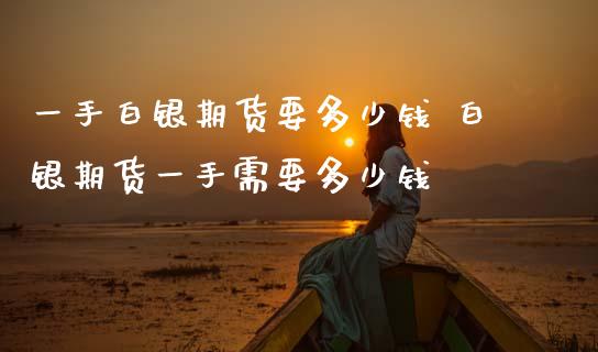 一手白银期货要多少钱 白银期货一手需要多少钱