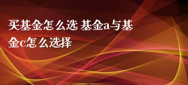 买基金怎么选 基金a与基金c怎么选择