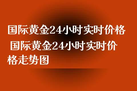 国际黄金24小时实时价格 国际黄金24小时实时价格走势图