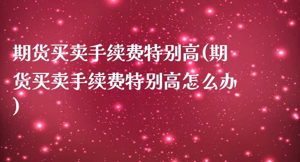 期货买卖手续费特别高(期货买卖手续费特别高怎么办)