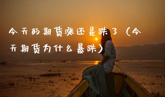 今天的期货涨还是跌了（今天期货为什么暴跌）