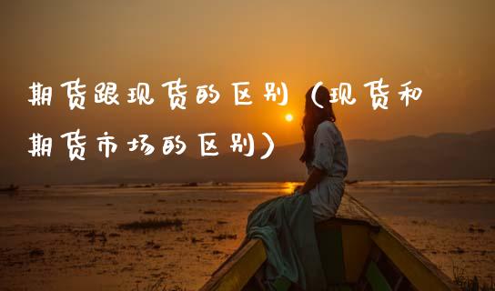 期货跟现货的区别（现货和期货市场的区别）