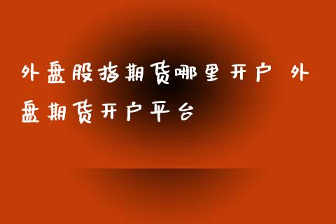 外盘股指期货哪里开户 外盘期货开户平台