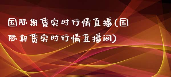 国际期货实时行情直播(国际期货实时行情直播间)
