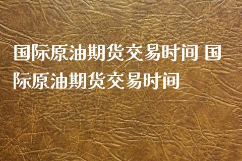 国际原油期货交易时间 国际原油期货交易时间