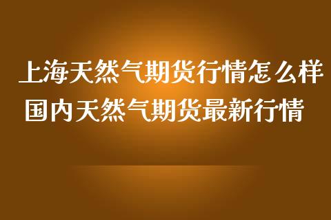 上海天然气期货行情怎么样 国内天然气期货最新行情
