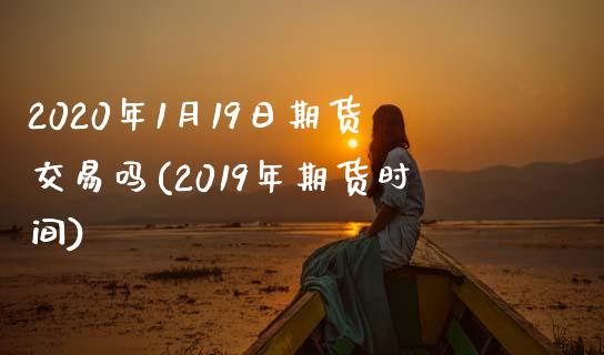 2020年1月19日期货交易吗(2019年期货时间)