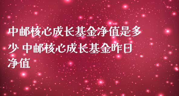 中邮核心成长基金净值是多少 中邮核心成长基金昨日净值