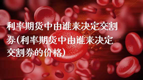 利率期货中由谁来决定交割券(利率期货中由谁来决定交割券的价格)