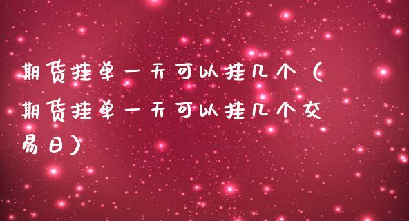 期货挂单一天可以挂几个（期货挂单一天可以挂几个交易日）