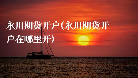 永川期货开户(永川期货开户在哪里开)