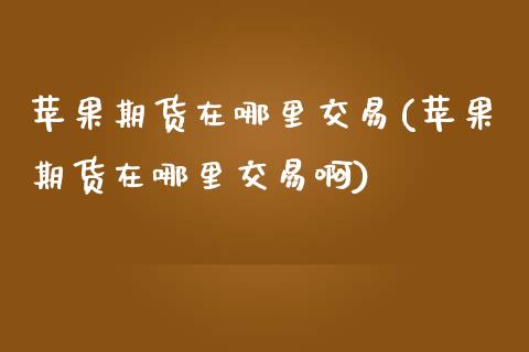 苹果期货在哪里交易(苹果期货在哪里交易啊)