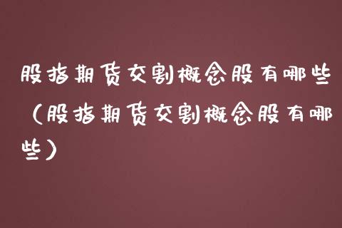 股指期货交割概念股有哪些（股指期货交割概念股有哪些）