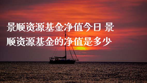 景顺资源基金净值今日 景顺资源基金的净值是多少