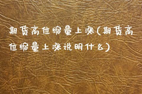 期货高位缩量上涨(期货高位缩量上涨说明什么)
