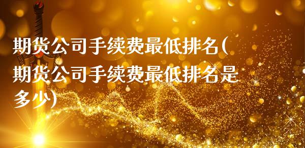 期货公司手续费最低排名(期货公司手续费最低排名是多少)