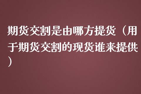 期货交割是由哪方提货（用于期货交割的现货谁来提供）