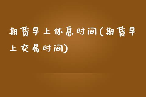 期货早上休息时间(期货早上交易时间)