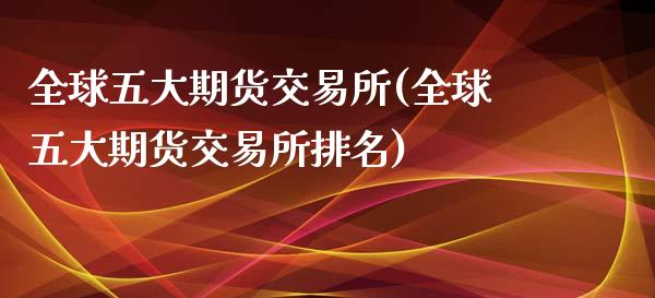 全球五大期货交易所(全球五大期货交易所排名)