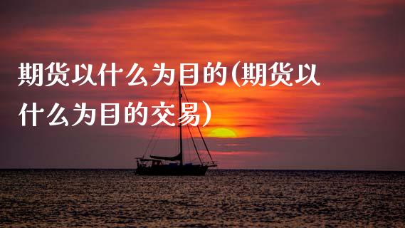 期货以什么为目的(期货以什么为目的交易)