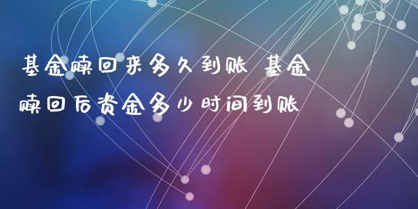 基金赎回来多久到账 基金赎回后资金多少时间到账