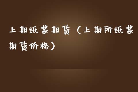 上期纸浆期货（上期所纸浆期货价格）