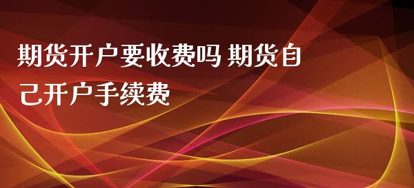 期货开户要收费吗 期货自己开户手续费