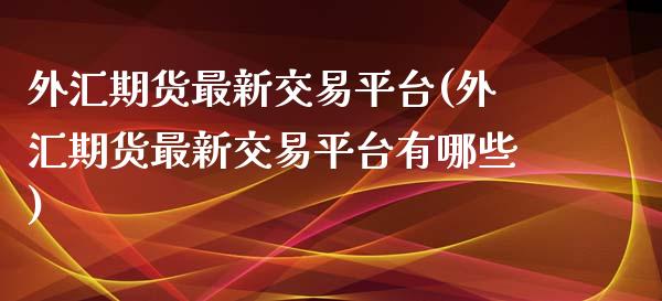 外汇期货最新交易平台(外汇期货最新交易平台有哪些)