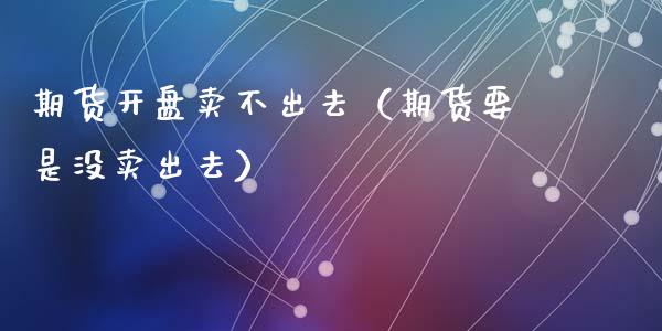 期货开盘卖不出去（期货要是没卖出去）