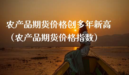 农产品期货价格创多年新高（农产品期货价格指数）