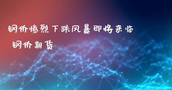 钢价惨烈下跌风暴即将来临 钢价期货