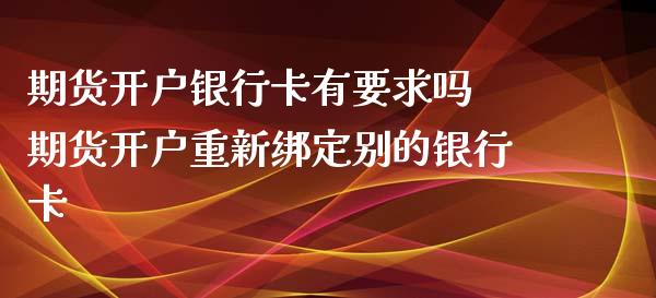 期货开户银行卡有要求吗 期货开户重新绑定别的银行卡
