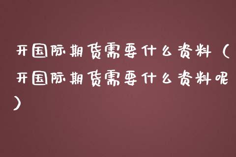 开国际期货需要什么资料（开国际期货需要什么资料呢）