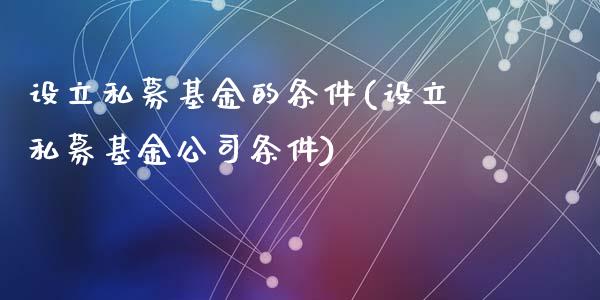 设立私募基金的条件(设立私募基金公司条件)