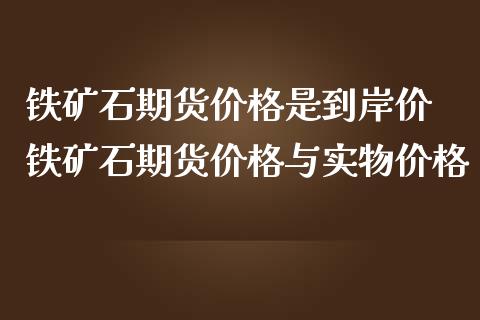 铁矿石期货价格是到岸价 铁矿石期货价格与实物价格