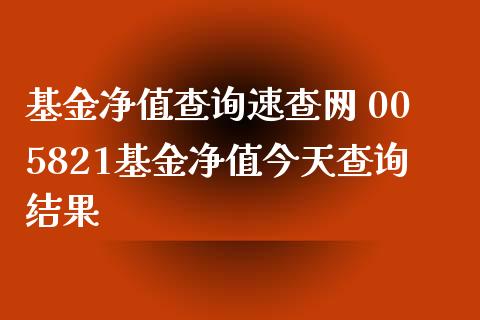 基金净值查询速查网 005821基金净值今天查询结果