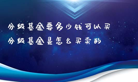 分级基金要多少钱可以买 分级基金是怎么买卖的